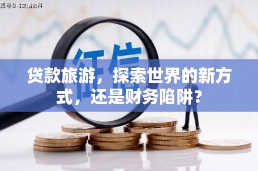 梁平贷款旅游，探索世界的新方式，还是财务陷阱？
