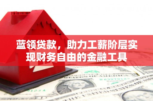 梁平蓝领贷款，助力工薪阶层实现财务自由的金融工具