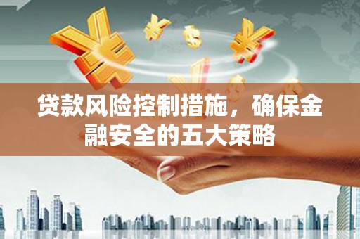 梁平贷款风险控制措施，确保金融安全的五大策略