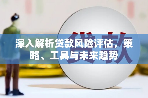 梁平深入解析贷款风险评估，策略、工具与未来趋势