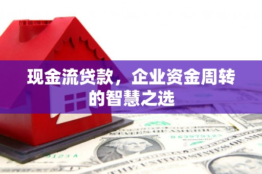 梁平现金流贷款，企业资金周转的智慧之选