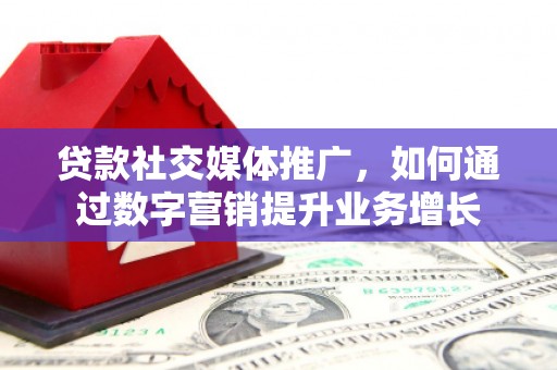梁平贷款社交媒体推广，如何通过数字营销提升业务增长