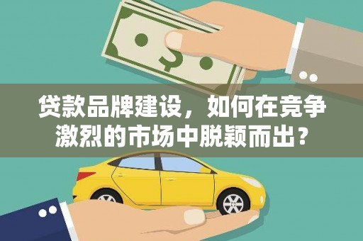 梁平贷款品牌建设，如何在竞争激烈的市场中脱颖而出？