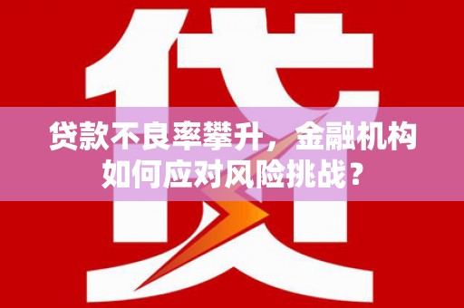 梁平贷款不良率攀升，金融机构如何应对风险挑战？