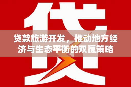梁平贷款旅游开发，推动地方经济与生态平衡的双赢策略