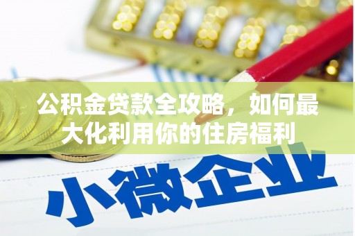 梁平公积金贷款全攻略，如何最大化利用你的住房福利