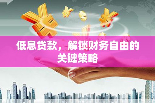 梁平低息贷款，解锁财务自由的关键策略