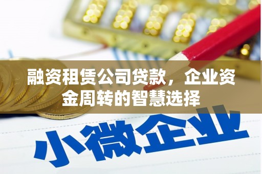 梁平融资租赁公司贷款，企业资金周转的智慧选择