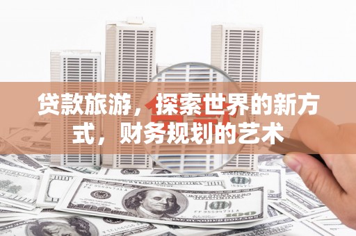 梁平贷款旅游，探索世界的新方式，财务规划的艺术