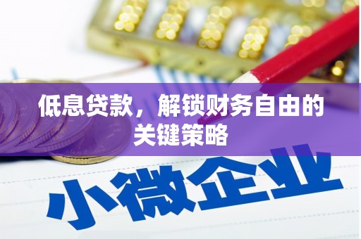 梁平低息贷款，解锁财务自由的关键策略