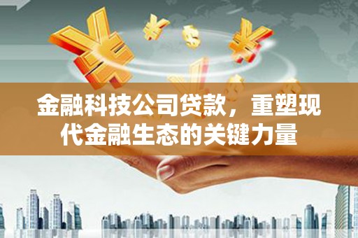 梁平金融科技公司贷款，重塑现代金融生态的关键力量
