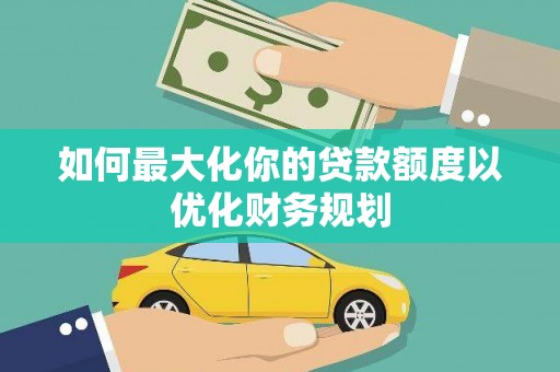 梁平如何最大化你的贷款额度以优化财务规划