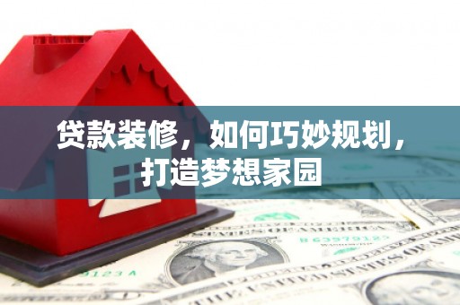 梁平贷款装修，如何巧妙规划，打造梦想家园