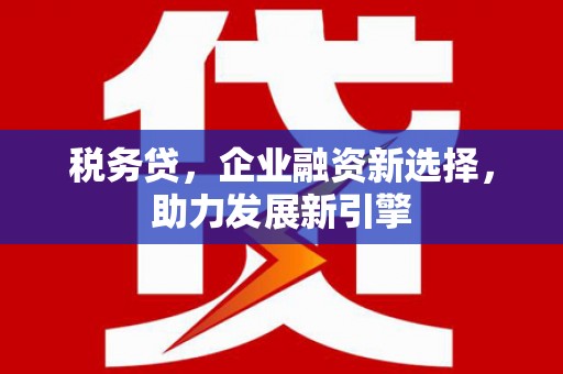 梁平税务贷，企业融资新选择，助力发展新引擎