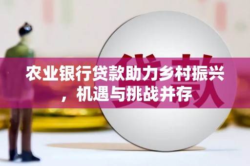 梁平农业银行贷款助力乡村振兴，机遇与挑战并存