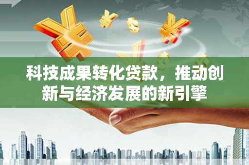 梁平科技成果转化贷款，推动创新与经济发展的新引擎