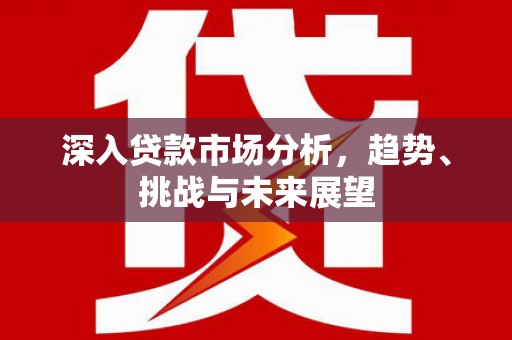 梁平深入贷款市场分析，趋势、挑战与未来展望