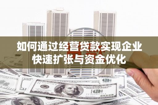 梁平如何通过经营贷款实现企业快速扩张与资金优化
