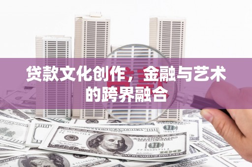 梁平贷款文化创作，金融与艺术的跨界融合