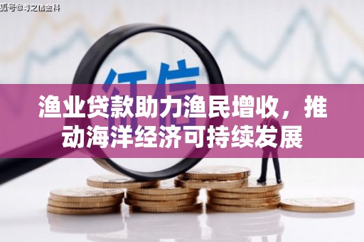梁平渔业贷款助力渔民增收，推动海洋经济可持续发展