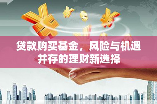梁平贷款购买基金，风险与机遇并存的理财新选择