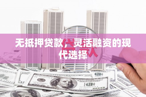 梁平无抵押贷款，灵活融资的现代选择
