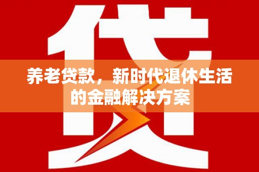 梁平养老贷款，新时代退休生活的金融解决方案