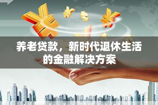 梁平养老贷款，新时代退休生活的金融解决方案