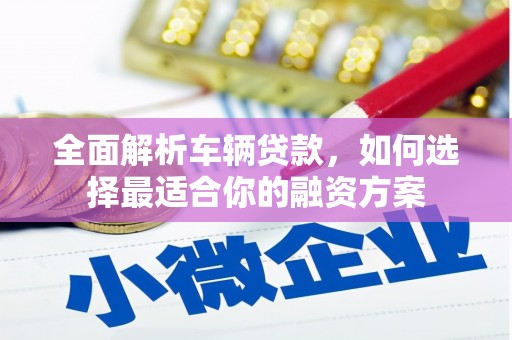 梁平全面解析车辆贷款，如何选择最适合你的融资方案