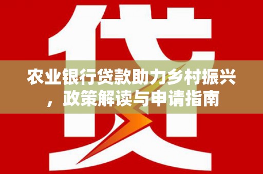 梁平农业银行贷款助力乡村振兴，政策解读与申请指南
