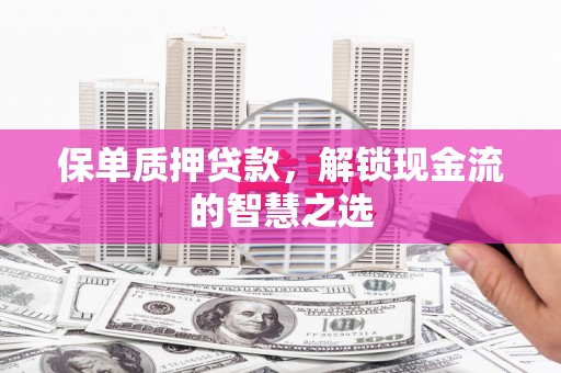 梁平保单质押贷款，解锁现金流的智慧之选