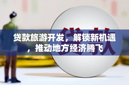 梁平贷款旅游开发，解锁新机遇，推动地方经济腾飞