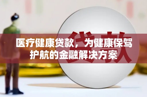 梁平医疗健康贷款，为健康保驾护航的金融解决方案