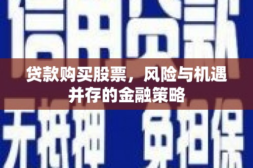 梁平贷款购买股票，风险与机遇并存的金融策略