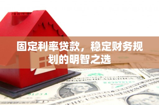 梁平固定利率贷款，稳定财务规划的明智之选