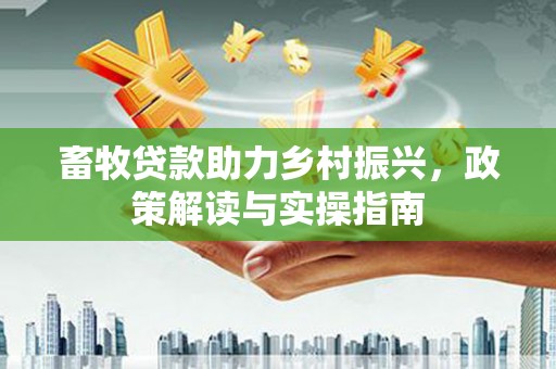 梁平畜牧贷款助力乡村振兴，政策解读与实操指南