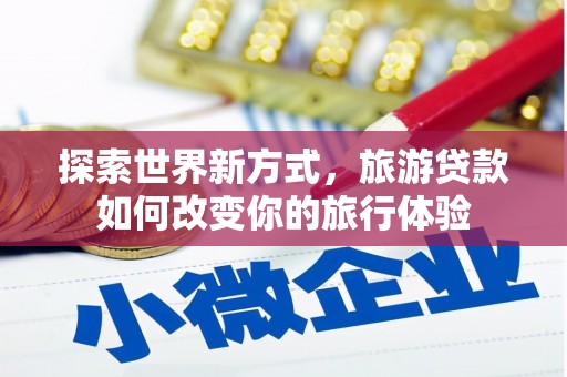 梁平探索世界新方式，旅游贷款如何改变你的旅行体验