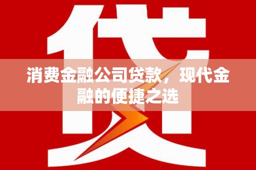 梁平消费金融公司贷款，现代金融的便捷之选