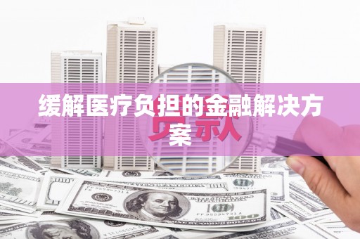 梁平缓解医疗负担的金融解决方案