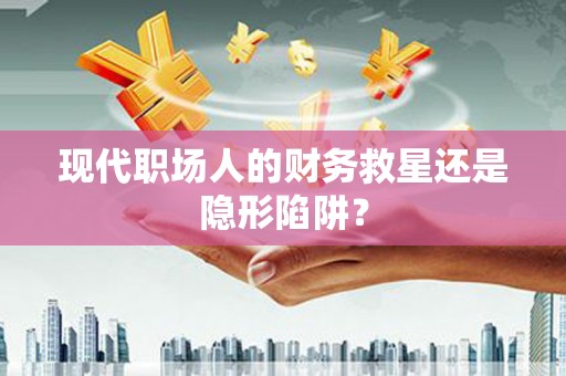 梁平现代职场人的财务救星还是隐形陷阱？