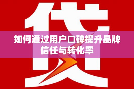 梁平如何通过用户口碑提升品牌信任与转化率