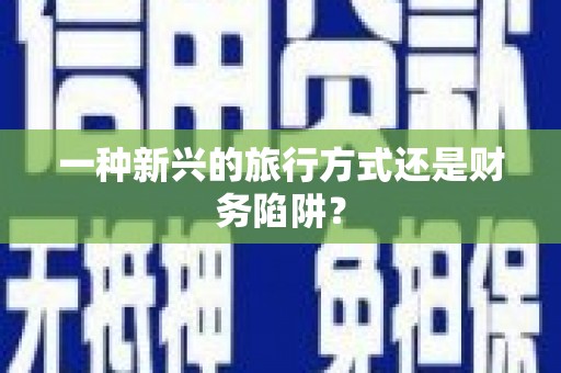 梁平一种新兴的旅行方式还是财务陷阱？