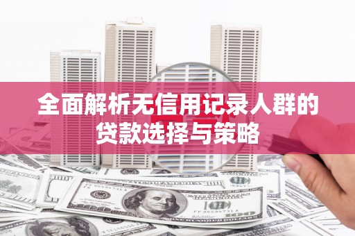 梁平全面解析无信用记录人群的贷款选择与策略