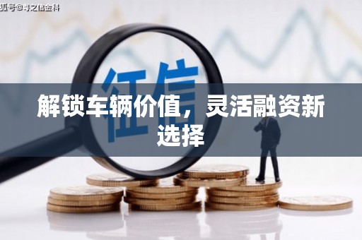 梁平解锁车辆价值，灵活融资新选择