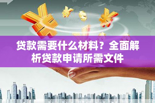 梁平贷款需要什么材料？全面解析贷款申请所需文件