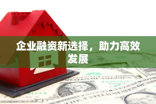 梁平企业融资新选择，助力高效发展